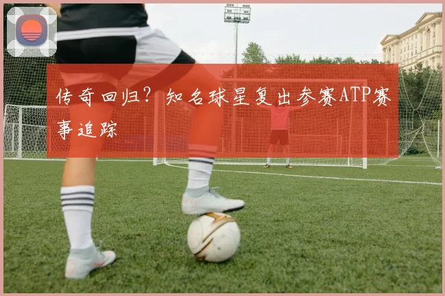 传奇回归?知名球星复出参赛ATP赛事追踪