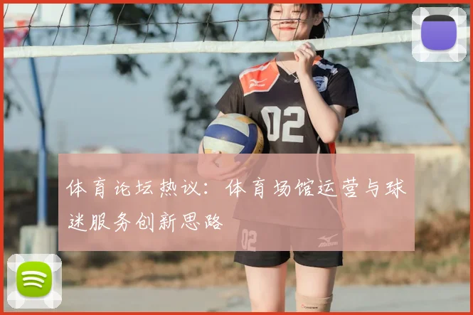 体育论坛热议:体育场馆运营与球迷服务创新思路