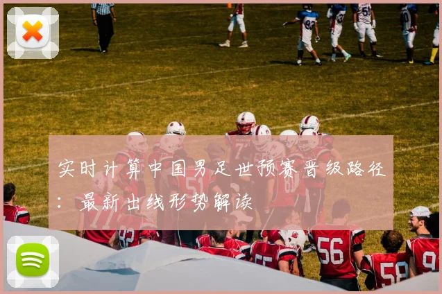实时计算中国男足世预赛晋级路径:最新出线形势解读