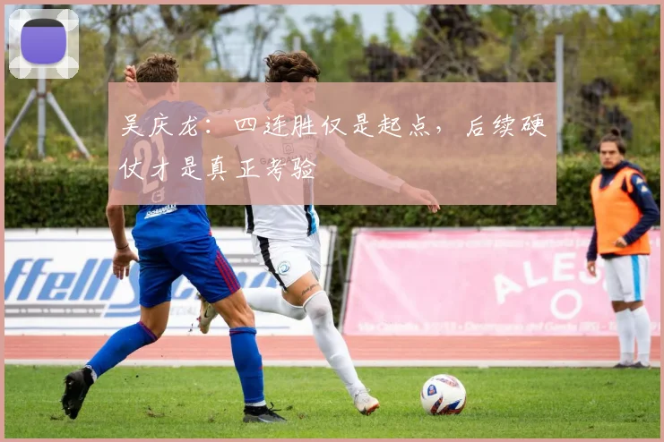 吴庆龙：四连胜仅是起点，后续硬仗才是真正考验