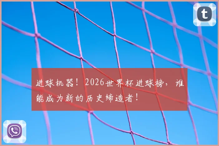 进球机器！2026世界杯进球榜，谁能成为新的历史缔造者！