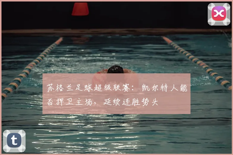 苏格兰足球超级联赛：凯尔特人能否捍卫主场，延续连胜势头
