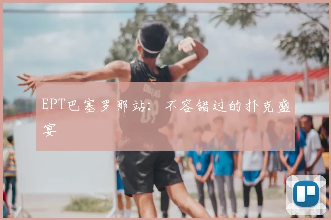 EPT巴塞罗那站：不容错过的扑克盛宴