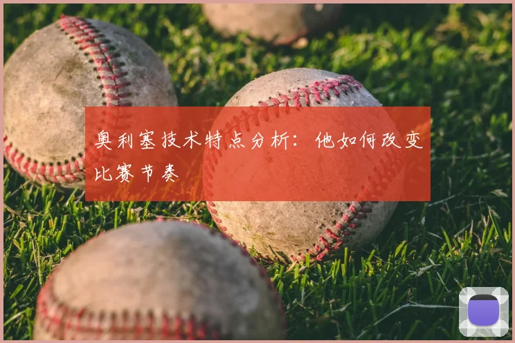 奥利塞技术特点分析：他如何改变比赛节奏
