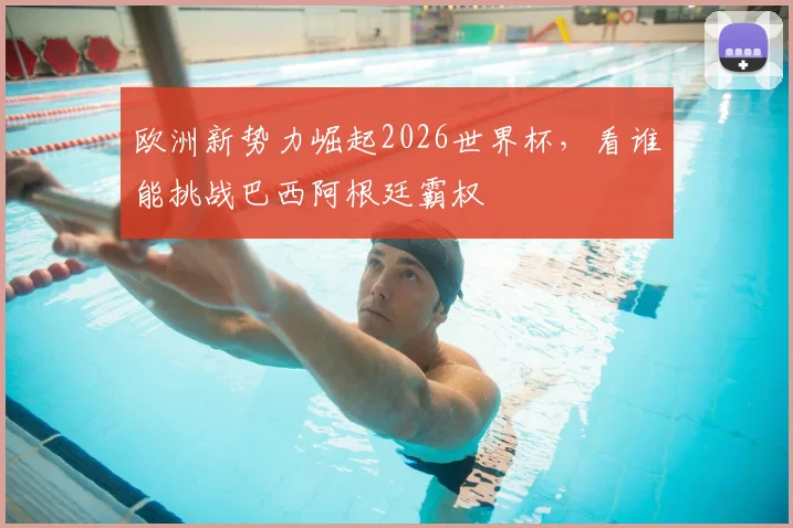 欧洲新势力崛起2026世界杯，看谁能挑战巴西阿根廷霸权