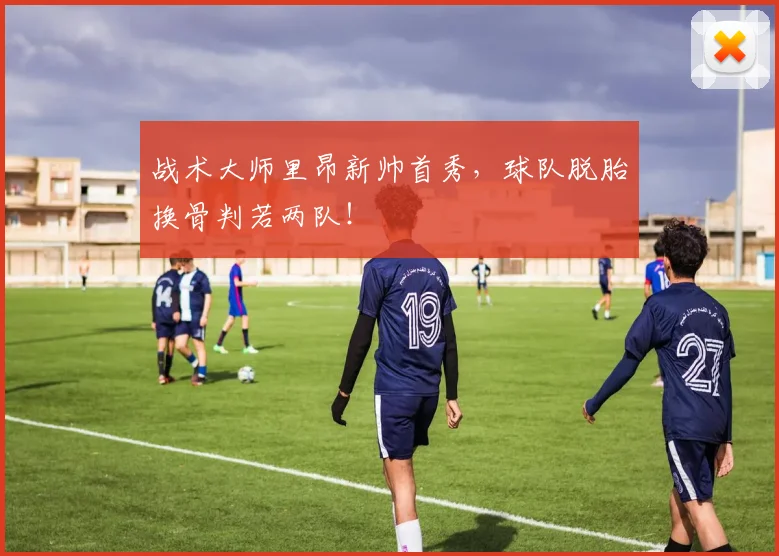 战术大师里昂新帅首秀，球队脱胎换骨判若两队！