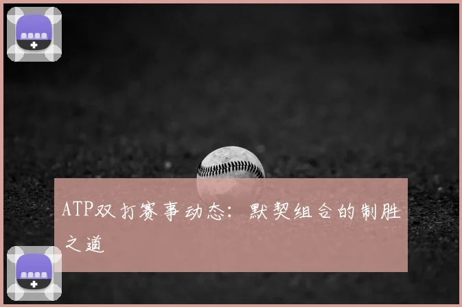 ATP双打赛事动态:默契组合的制胜之道