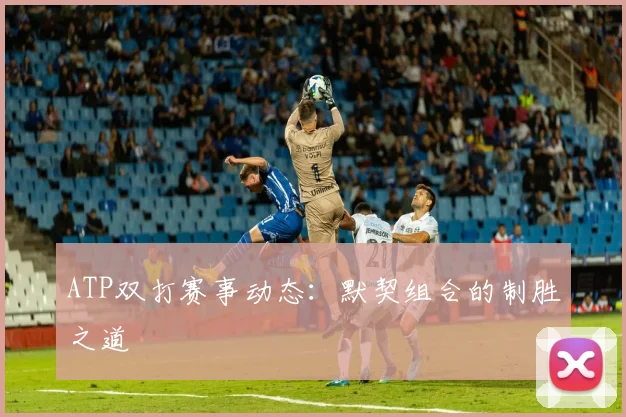 ATP双打赛事动态:默契组合的制胜之道