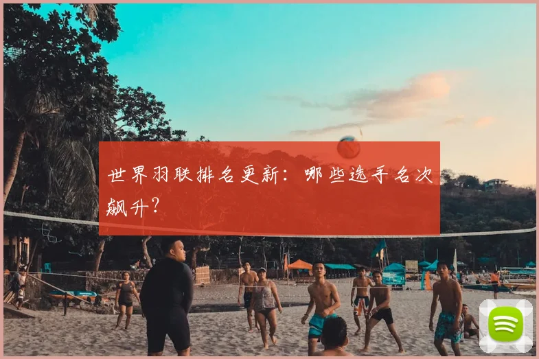 世界羽联排名更新:哪些选手名次飙升?
