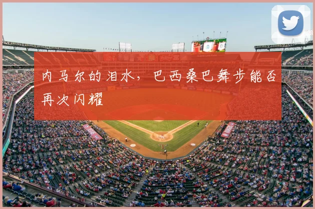 内马尔的泪水,巴西桑巴舞步能否再次闪耀