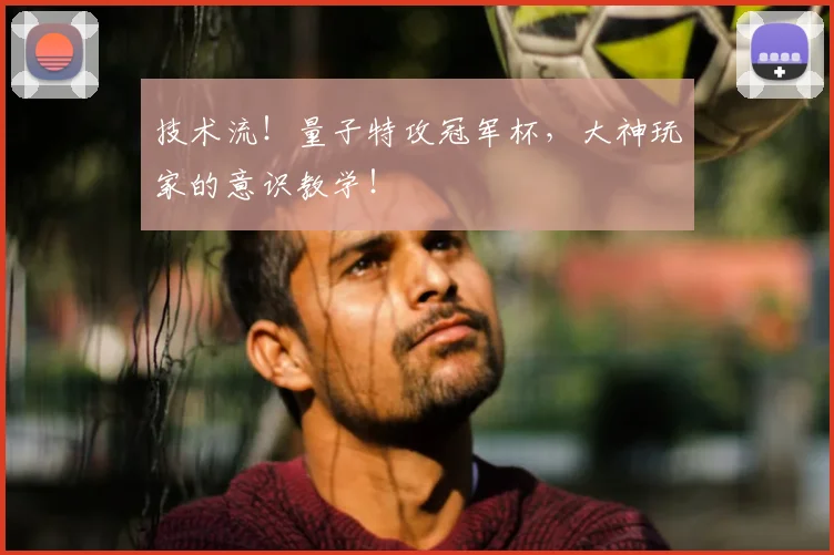 技术流!量子特攻冠军杯,大神玩家的意识教学!