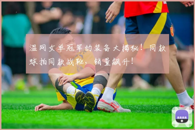 温网女单冠军的装备大揭秘！同款球拍同款战靴，销量飙升！