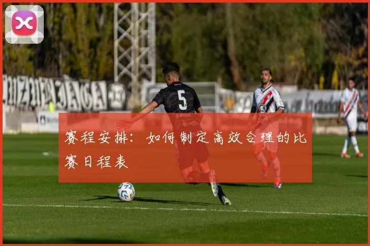 赛程安排：如何制定高效合理的比赛日程表