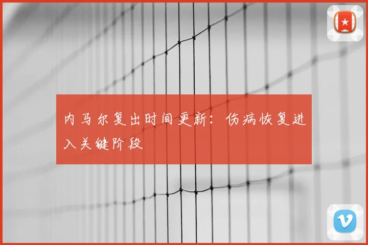 内马尔复出时间更新:伤病恢复进入关键阶段