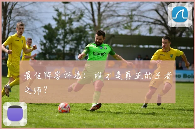 最佳阵容评选:谁才是真正的王者之师?
