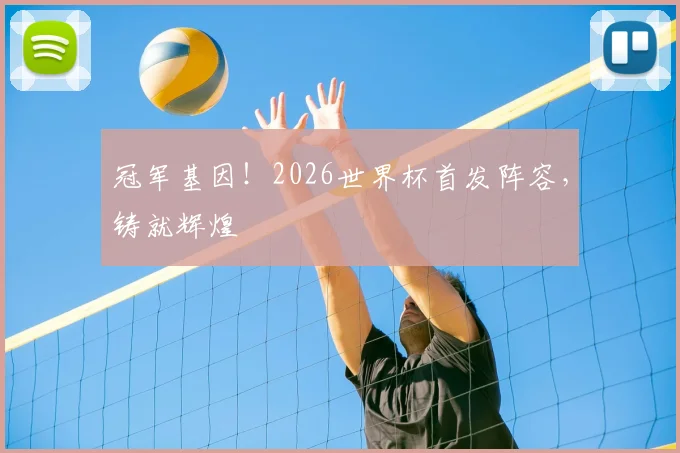 冠军基因!2026世界杯首发阵容,铸就辉煌
