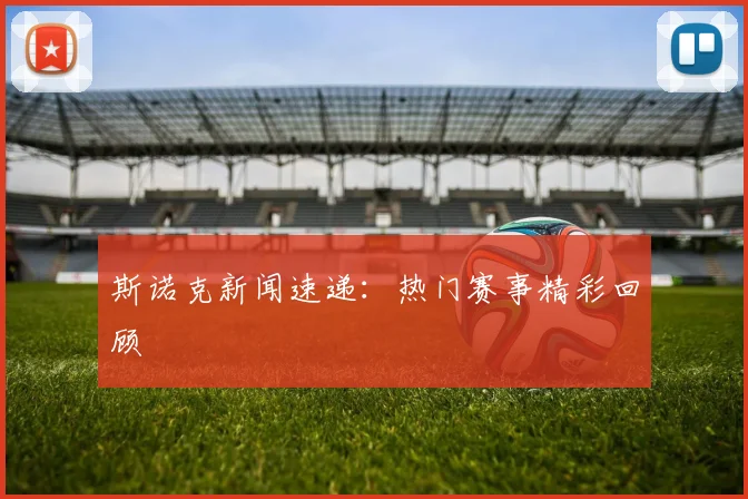 斯诺克新闻速递:热门赛事精彩回顾