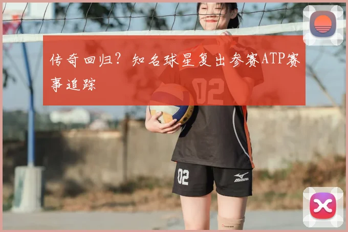 传奇回归？知名球星复出参赛ATP赛事追踪