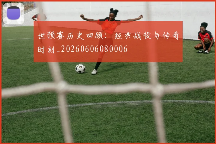 世预赛历史回顾:经典战役与传奇时刻_20260606080006