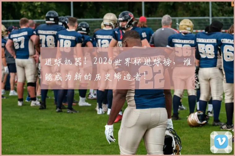 进球机器!2026世界杯进球榜,谁能成为新的历史缔造者!