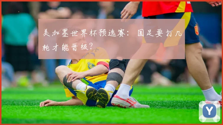 美加墨世界杯预选赛：国足要打几轮才能晋级？