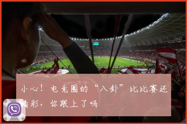 小心!电竞圈的“八卦”比比赛还精彩,你跟上了吗