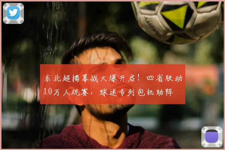东北超揭幕战火爆开启!四省联动10万人观赛,球迷专列包机助阵