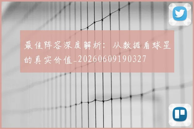 最佳阵容深度解析:从数据看球星的真实价值_20260609190327
